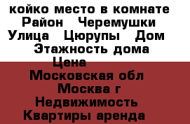 койко-место в комнате › Район ­ Черемушки › Улица ­ Цюрупы › Дом ­ 12 › Этажность дома ­ 5 › Цена ­ 6 250 - Московская обл., Москва г. Недвижимость » Квартиры аренда   